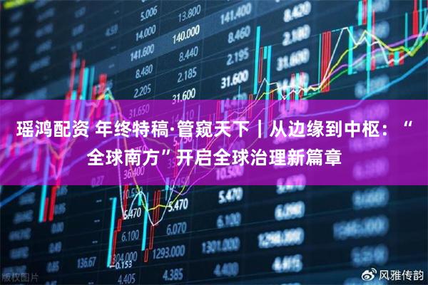瑶鸿配资 年终特稿·管窥天下｜从边缘到中枢：“全球南方”开启全球治理新篇章