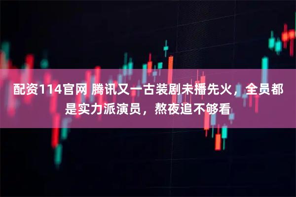 配资114官网 腾讯又一古装剧未播先火，全员都是实力派演员，熬夜追不够看