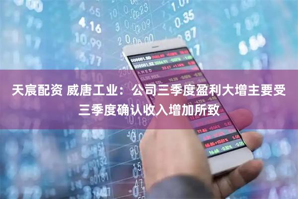 天宸配资 威唐工业：公司三季度盈利大增主要受三季度确认收入增加所致