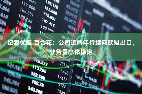 纪源优配 百合花：公司近两年持续向欧盟出口，业务量总体稳定