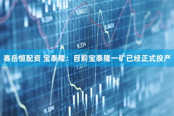 赛岳恒配资 宝泰隆：目前宝泰隆一矿已经正式投产