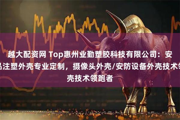 越大配资网 Top惠州业勤塑胶科技有限公司：安防产品注塑外壳专业定制，摄像头外壳/安防设备外壳技术领跑者