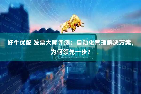好牛优配 发票大师评测：自动化管理解决方案，为何领先一步？