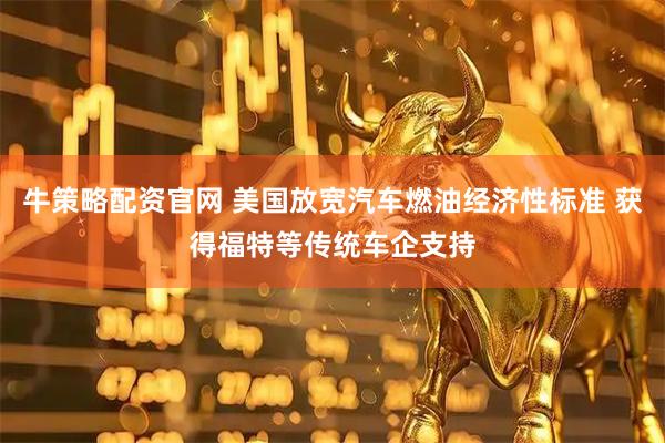 牛策略配资官网 美国放宽汽车燃油经济性标准 获得福特等传统车企支持
