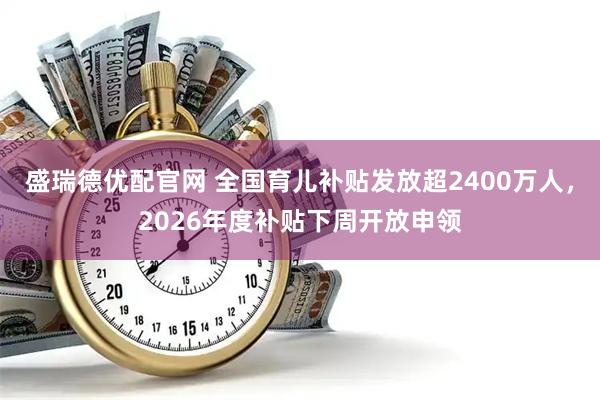 盛瑞德优配官网 全国育儿补贴发放超2400万人，2026年度补贴下周开放申领