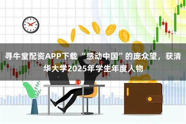 寻牛堂配资APP下载 “感动中国”的庞众望，获清华大学2025年学生年度人物