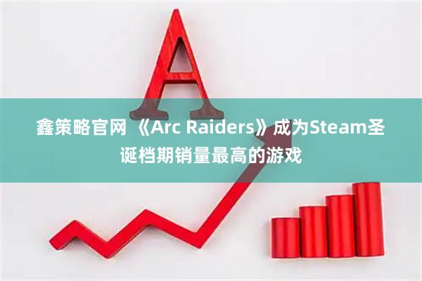 鑫策略官网 《Arc Raiders》成为Steam圣诞档期销量最高的游戏