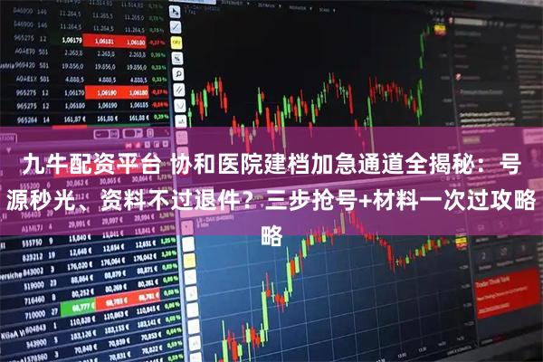 九牛配资平台 协和医院建档加急通道全揭秘：号源秒光、资料不过退件？三步抢号+材料一次过攻略