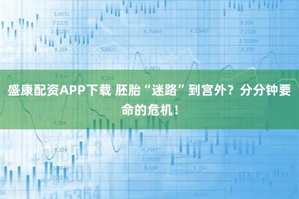 盛康配资APP下载 胚胎“迷路”到宫外？分分钟要命的危机！