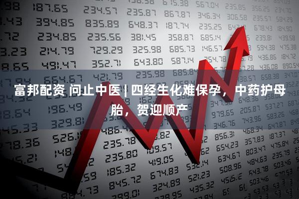 富邦配资 问止中医 | 四经生化难保孕，中药护母胎，贺迎顺产