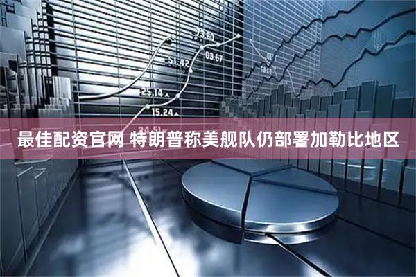 最佳配资官网 特朗普称美舰队仍部署加勒比地区