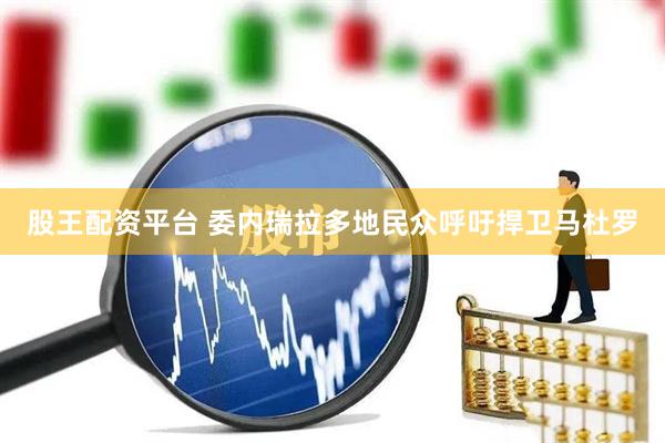 股王配资平台 委内瑞拉多地民众呼吁捍卫马杜罗