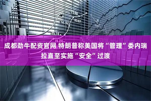 成都劲牛配资官网 特朗普称美国将“管理”委内瑞拉直至实施“安全”过渡