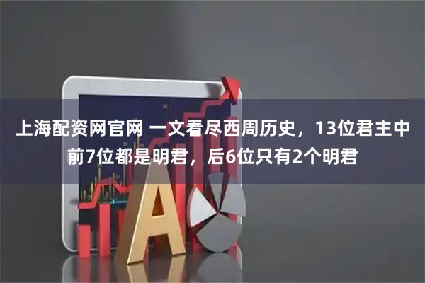 上海配资网官网 一文看尽西周历史，13位君主中前7位都是明君，后6位只有2个明君