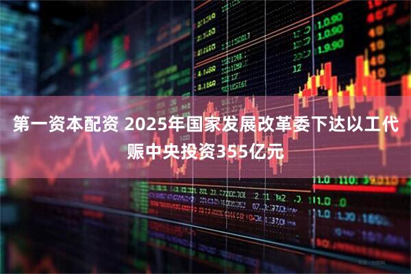 第一资本配资 2025年国家发展改革委下达以工代赈中央投资355亿元