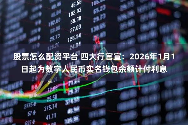 股票怎么配资平台 四大行官宣：2026年1月1日起为数字人民币实名钱包余额计付利息