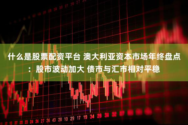 什么是股票配资平台 澳大利亚资本市场年终盘点：股市波动加大 债市与汇市相对平稳
