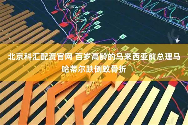 北京科汇配资官网 百岁高龄的马来西亚前总理马哈蒂尔跌倒致骨折