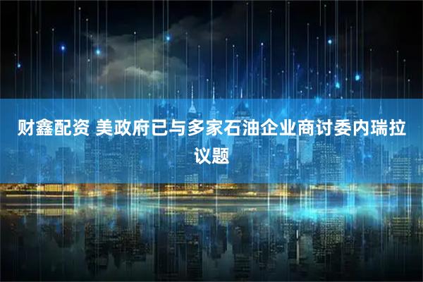 财鑫配资 美政府已与多家石油企业商讨委内瑞拉议题