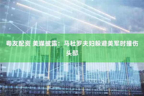 粤友配资 美媒披露：马杜罗夫妇躲避美军时撞伤头部
