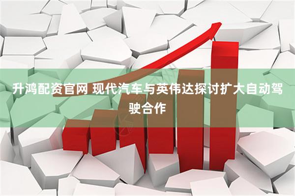 升鸿配资官网 现代汽车与英伟达探讨扩大自动驾驶合作