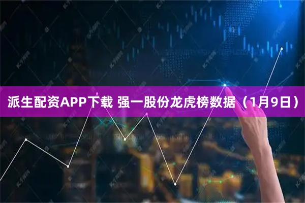 派生配资APP下载 强一股份龙虎榜数据（1月9日）