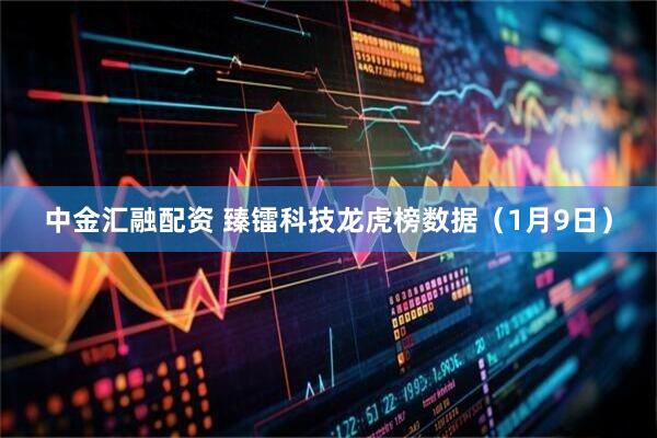 中金汇融配资 臻镭科技龙虎榜数据（1月9日）