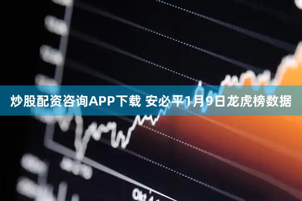 炒股配资咨询APP下载 安必平1月9日龙虎榜数据