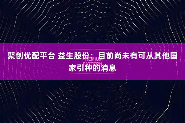 聚创优配平台 益生股份：目前尚未有可从其他国家引种的消息