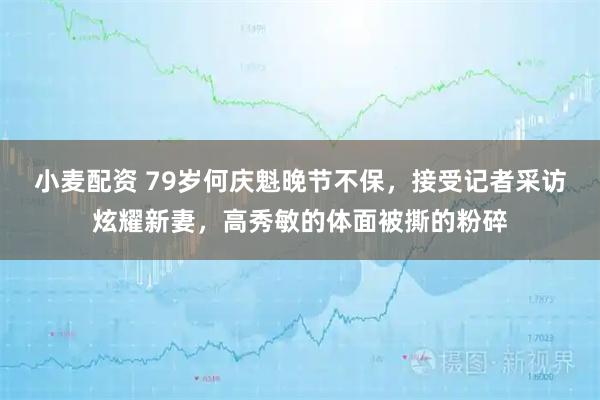 小麦配资 79岁何庆魁晚节不保，接受记者采访炫耀新妻，高秀敏的体面被撕的粉碎