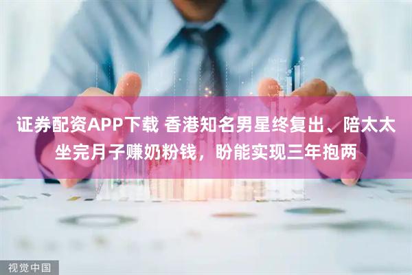 证券配资APP下载 香港知名男星终复出、陪太太坐完月子赚奶粉钱，盼能实现三年抱两
