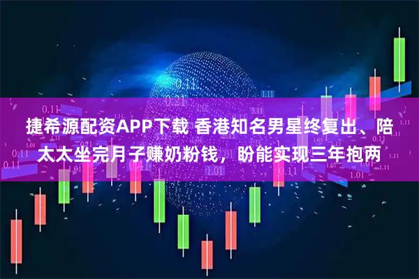 捷希源配资APP下载 香港知名男星终复出、陪太太坐完月子赚奶粉钱，盼能实现三年抱两