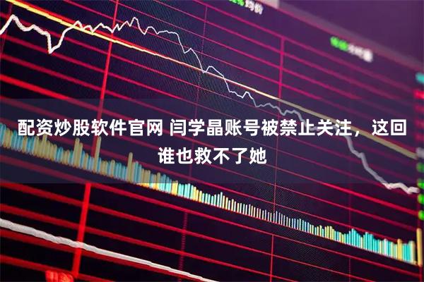 配资炒股软件官网 闫学晶账号被禁止关注，这回谁也救不了她
