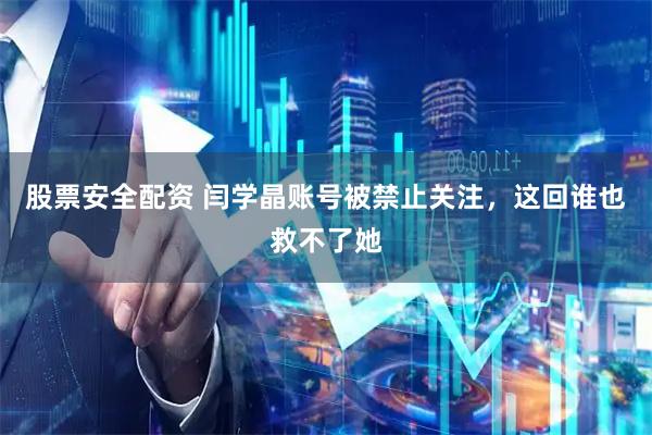 股票安全配资 闫学晶账号被禁止关注，这回谁也救不了她