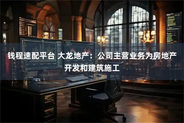 钱程速配平台 大龙地产：公司主营业务为房地产开发和建筑施工