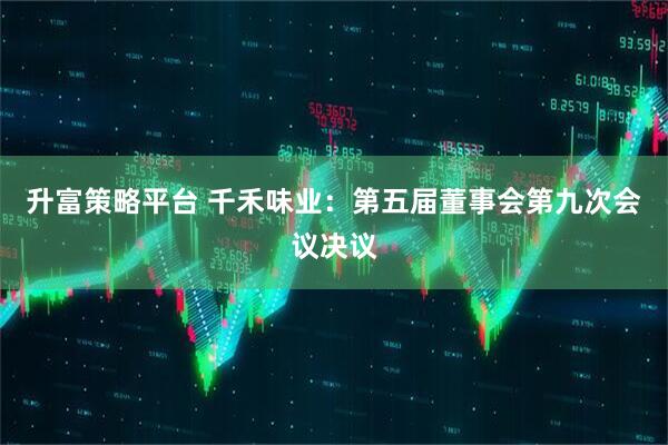 升富策略平台 千禾味业：第五届董事会第九次会议决议