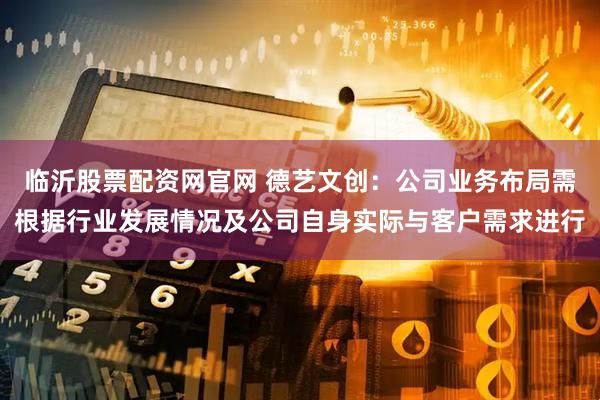 临沂股票配资网官网 德艺文创：公司业务布局需根据行业发展情况及公司自身实际与客户需求进行