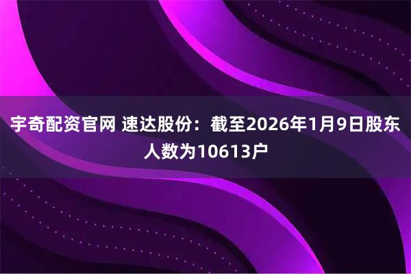 宇奇配资官网 速达股份：截至2026年1月9日股东人数为10613户