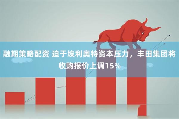 融期策略配资 迫于埃利奥特资本压力，丰田集团将收购报价上调15%