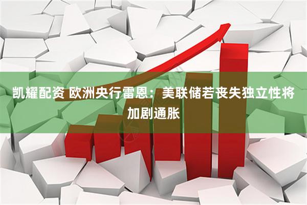 凯耀配资 欧洲央行雷恩：美联储若丧失独立性将加剧通胀