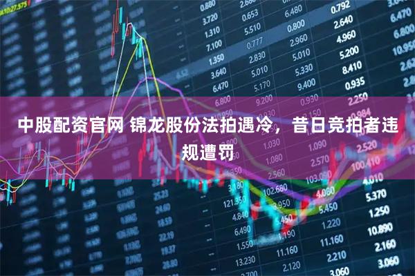 中股配资官网 锦龙股份法拍遇冷，昔日竞拍者违规遭罚