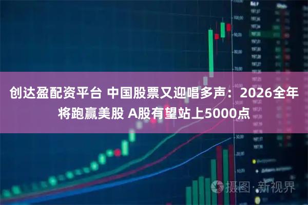 创达盈配资平台 中国股票又迎唱多声：2026全年将跑赢美股 A股有望站上5000点