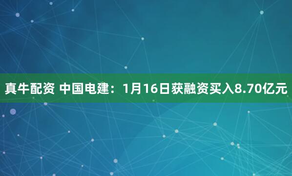 真牛配资 中国电建：1月16日获融资买入8.70亿元