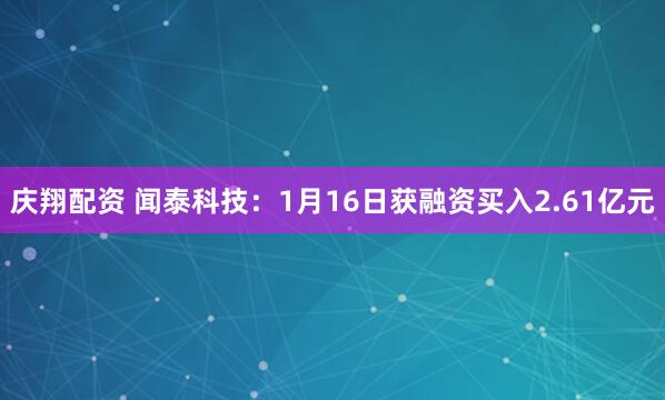 庆翔配资 闻泰科技：1月16日获融资买入2.61亿元