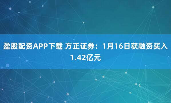 盈股配资APP下载 方正证券：1月16日获融资买入1.42亿元