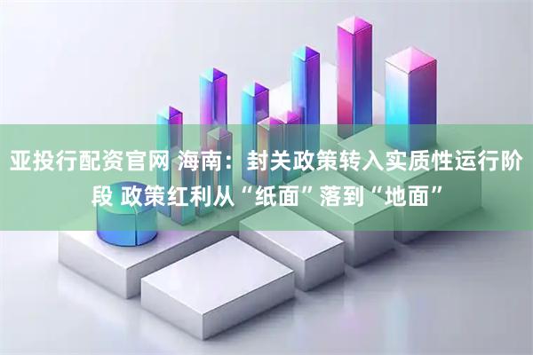 亚投行配资官网 海南：封关政策转入实质性运行阶段 政策红利从“纸面”落到“地面”
