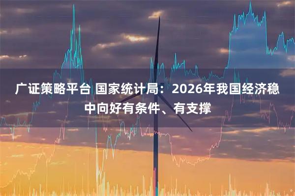 广证策略平台 国家统计局：2026年我国经济稳中向好有条件、有支撑