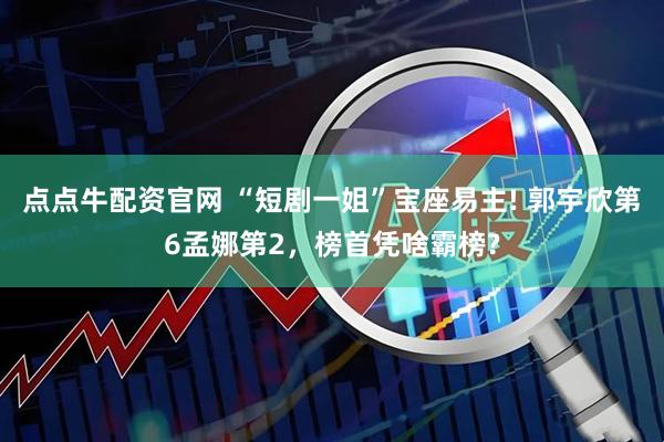 点点牛配资官网 “短剧一姐”宝座易主! 郭宇欣第6孟娜第2，榜首凭啥霸榜?