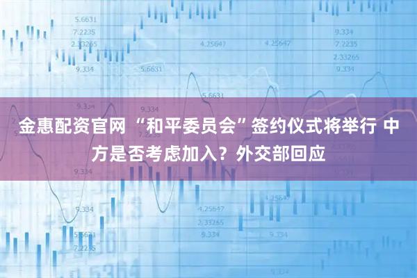金惠配资官网 “和平委员会”签约仪式将举行 中方是否考虑加入？外交部回应