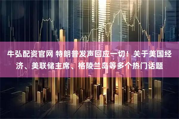 牛弘配资官网 特朗普发声回应一切！关于美国经济、美联储主席、格陵兰岛等多个热门话题